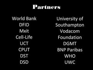 Partners
World Bank    University of
  DFID        Southampton
  Mxit          Vodacom
 Cell-Life     Foundation
   UCT           DGMT
  CPUT         BNP Paribas
   DST            WHO
  DSD             UWC
 