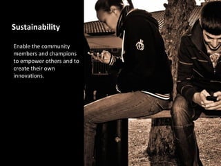 Sustainability

Enable the community
members and champions
to empower others and to
create their own
innovations.
 