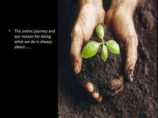 •   The entire journey and
    our reason for doing
    what we do is always
    about …..
 
