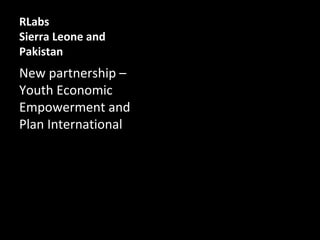 RLabs
Sierra Leone and
Pakistan
New partnership –
Youth Economic
Empowerment and
Plan International
 