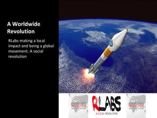 A Worldwide
Revolution
RLabs making a local
impact and being a global
movement. A social
revolution
 