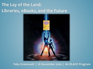 The Lay of the Land:
Libraries, eBooks, and the Future
Toby Greenwalt | 18 November 2010 | An RLACE Program
 