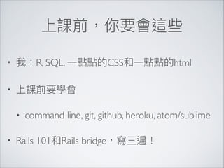 • R, SQL, CSS html
•
• command line, git, github, heroku, atom/sublime
• Rails 101 Rails bridge
 