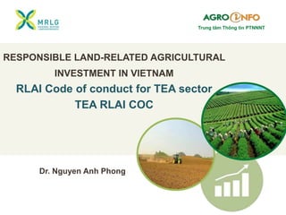 RESPONSIBLE LAND-RELATED AGRICULTURAL
INVESTMENT IN VIETNAM
RLAI Code of conduct for TEA sector
TEA RLAI COC
Dr. Nguyen Anh Phong
Trung tâm Thông tin PTNNNT
 