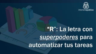 “R”: La letra con
superpoderes para
automatizar tus tareas
 
