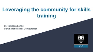 Leveraging the community for skills
training
Dr. Rebecca Lange
Curtin Institute for Computation
 