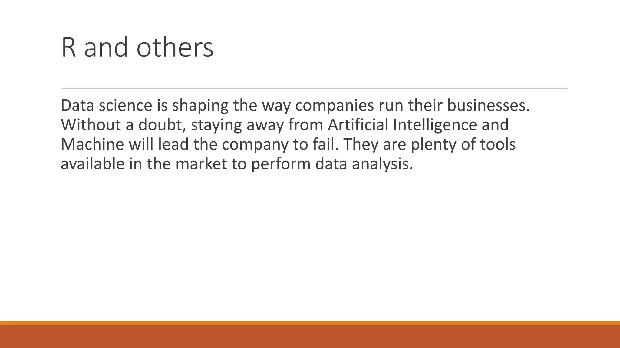 R and others
Data science is shaping the way companies run their businesses.
Without a doubt, staying away from Artificial Intelligence and
Machine will lead the company to fail. They are plenty of tools
available in the market to perform data analysis.
 