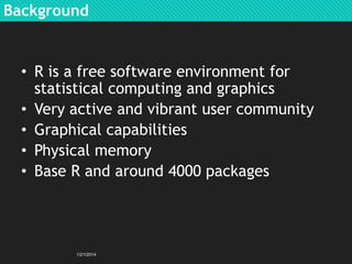 Background

• R is a free software environment for
statistical computing and graphics
• Very active and vibrant user community
• Graphical capabilities
• Physical memory
• Base R and around 4000 packages

1/21/2014

 