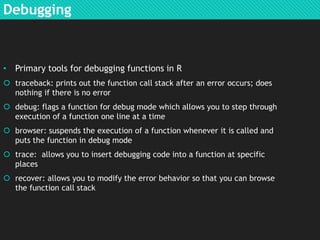Debugging

• Primary tools for debugging functions in R
 traceback: prints out the function call stack after an error occ...