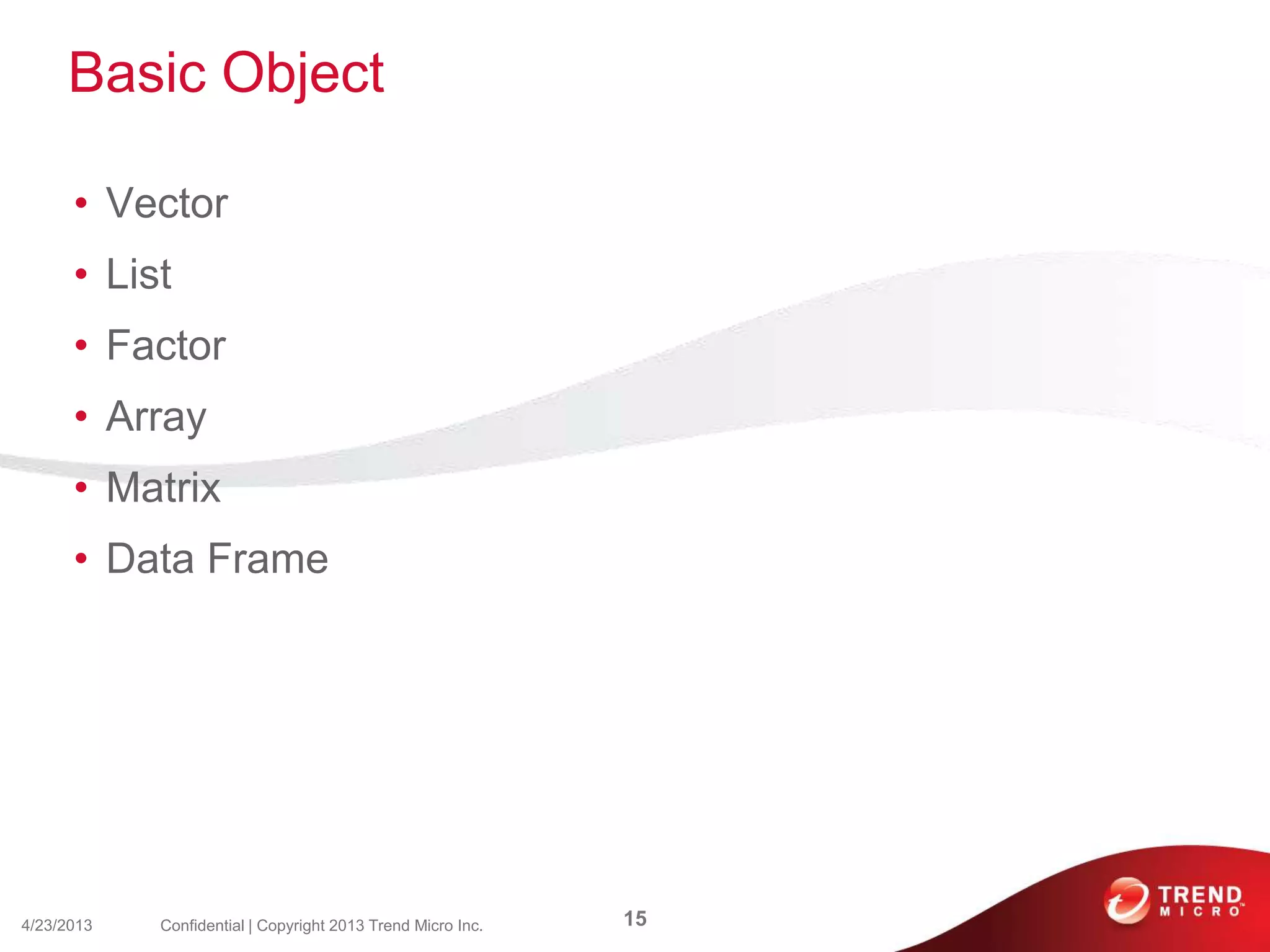 Basic Object
• Vector
• List
• Factor
• Array
• Matrix
• Data Frame
4/23/2013 15Confidential | Copyright 2013 Trend Micro Inc.
 