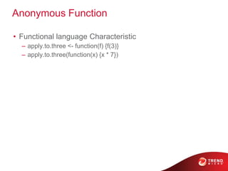 Anonymous Function
• Functional language Characteristic
– apply.to.three <- function(f) {f(3)}
– apply.to.three(function(x) {x * 7})
 