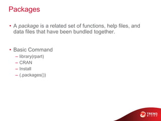 Packages
• A package is a related set of functions, help files, and
data files that have been bundled together.
• Basic Command
– library(rpart)
– CRAN
– Install
– (.packages())
 