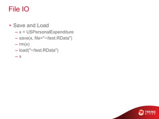 File IO
• Save and Load
– x = USPersonalExpenditure
– save(x, file="~/test.RData")
– rm(x)
– load("~/test.RData")
– x
 