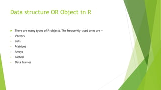 Data structure OR Object in R
 There are many types of R-objects. The frequently used ones are −
• Vectors
• Lists
• Matr...
