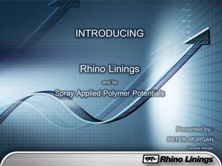 INTRODUCING
Rhino Linings
and its
Spray Applied Polymer Potentials
Presented by :
PETER MORGAN
General Manger
 