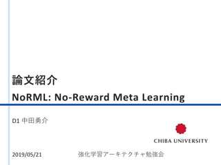 論文紹介
NoRML: No-Reward Meta Learning
D1 中田勇介
2019/05/21 強化学習アーキテクチャ勉強会
 