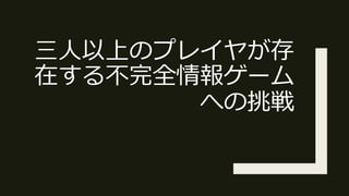 三⼈以上のプレイヤが存
在する不完全情報ゲーム
への挑戦
 