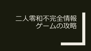 ⼆⼈零和不完全情報
ゲームの攻略
 