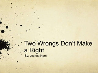 Two Wrongs Don’t Make
a Right
By: Joshua Nam
 