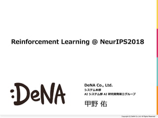 Copyright (C) DeNA Co.,Ltd. All Rights Reserved.
DeNA	Co.,	Ltd.	
システム本部	
AI	システム部	AI	研究開発第三グループ	
甲野	佑
Reinforcement	Learning	@	NeurIPS2018
 