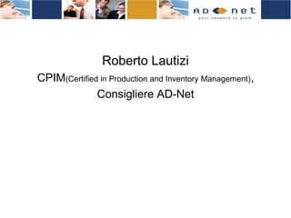 Roberto Lautizi
CPIM(Certified in Production and Inventory Management),
              Consigliere AD-Net
 