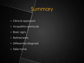 Summary
Ü  Clinical approach
Ü  Acquisition protocols
Ü  Basic signs
Ü  Refinements
Ü  Differential diagnosis
Ü  Take home
 