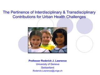 The Pertinence of Interdisciplinary & Transdisciplinary Contributions for Urban Health Challenges Professor Roderick J. Lawrence University of Geneva Switzerland [email_address] 