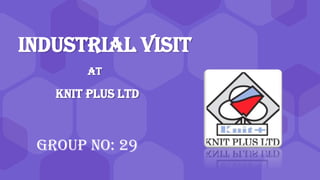 INDUSTRIAL VISIT
at
Knit Plus Ltd
Group No: 29
 