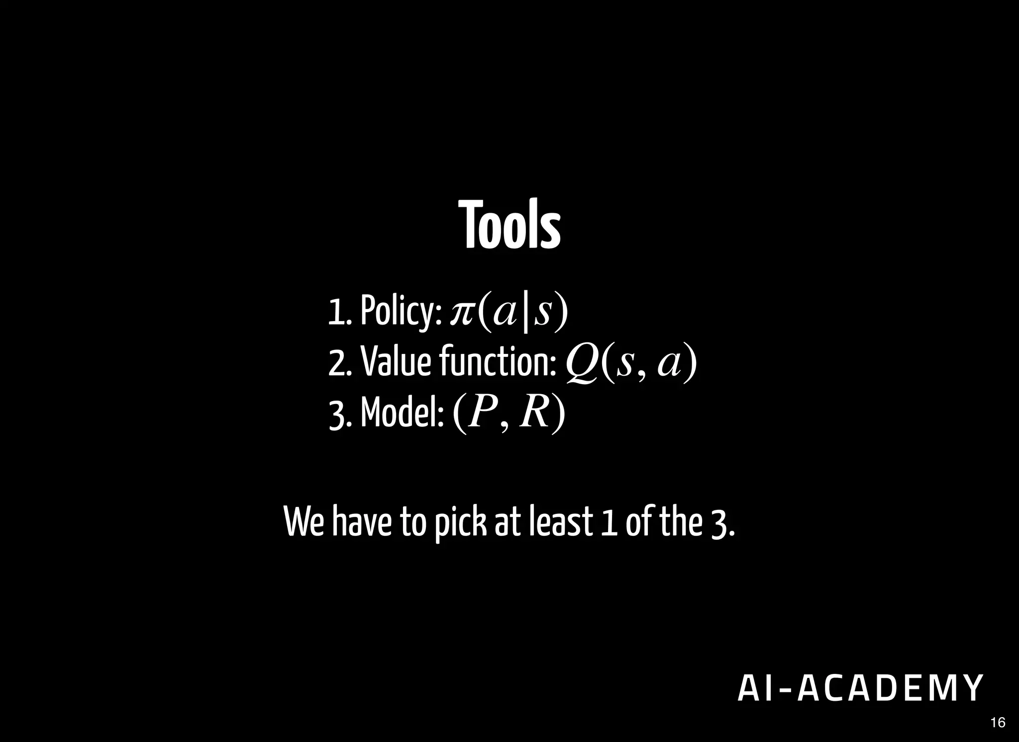 Tools
1. Policy:
2. Value function:
3. Model:
We have to pick at least 1 of the 3.
π(a|s)
Q(s, a)
(P, R)
16
 