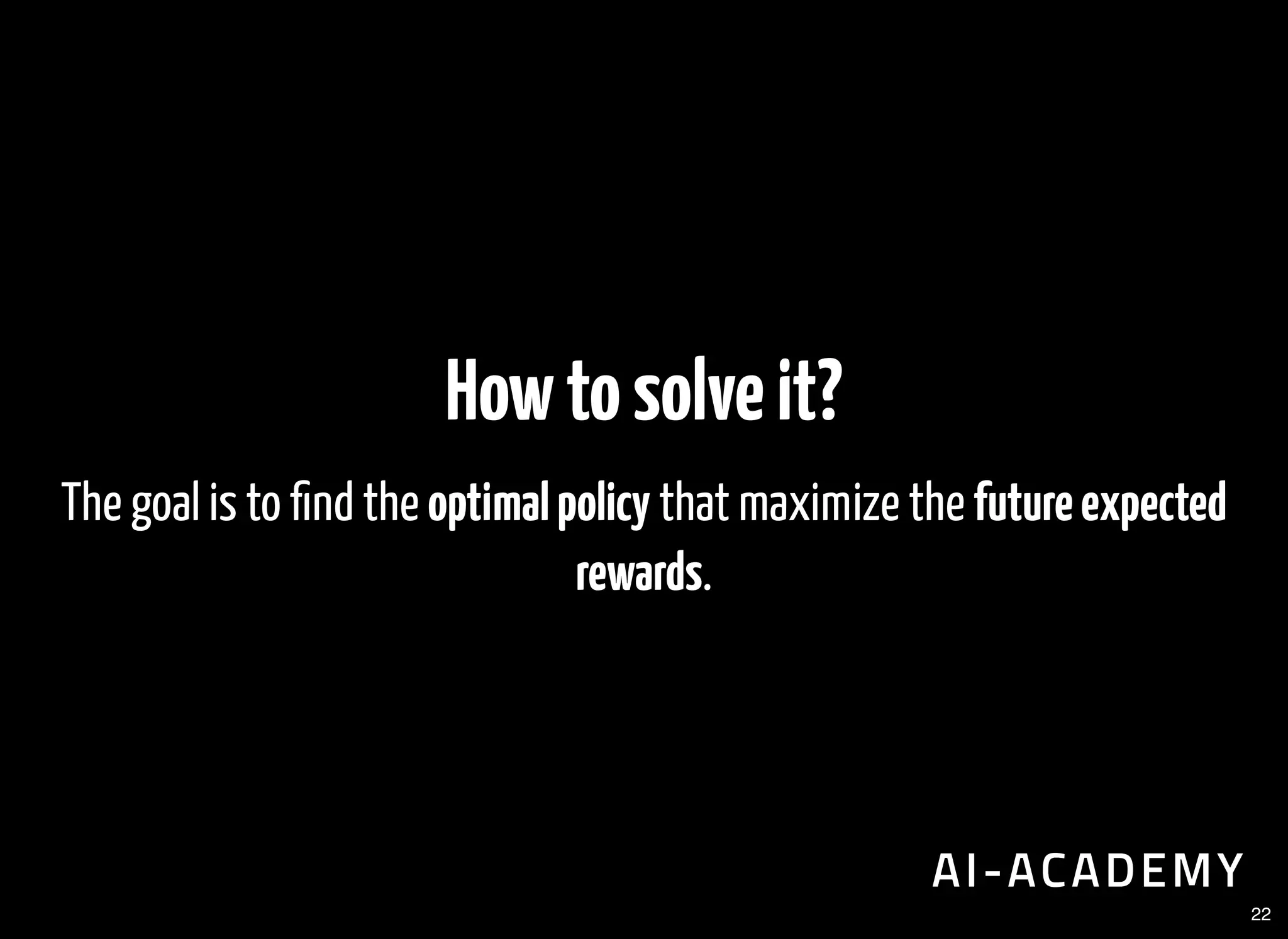 Howtosolveit?
The goal is to nd the optimalpolicy that maximize the futureexpected
rewards.
22
 