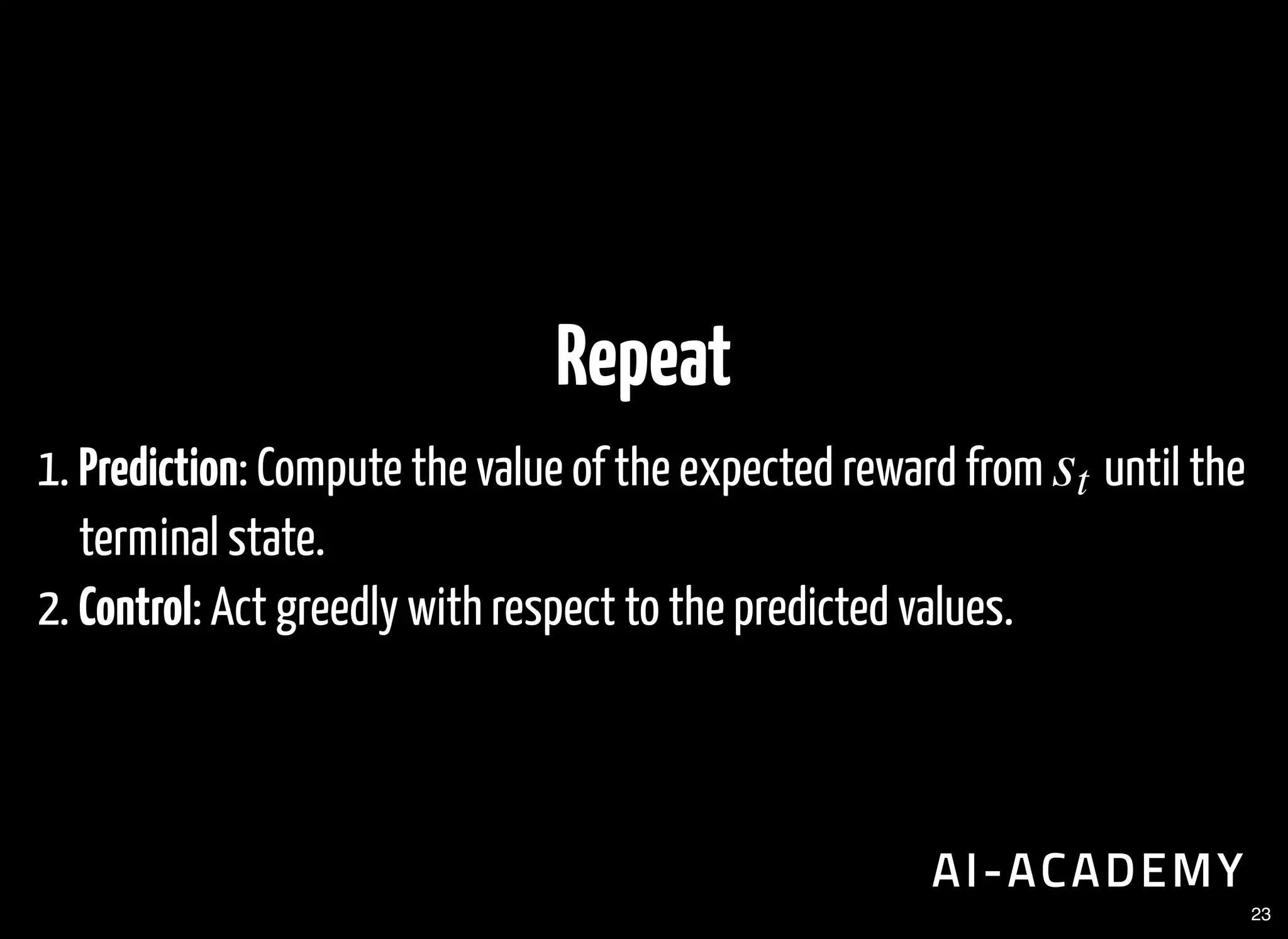 Repeat
1. Prediction: Compute the value of the expected reward from until the
terminal state.
2. Control: Act greedly with respect to the predicted values.
st
23
 