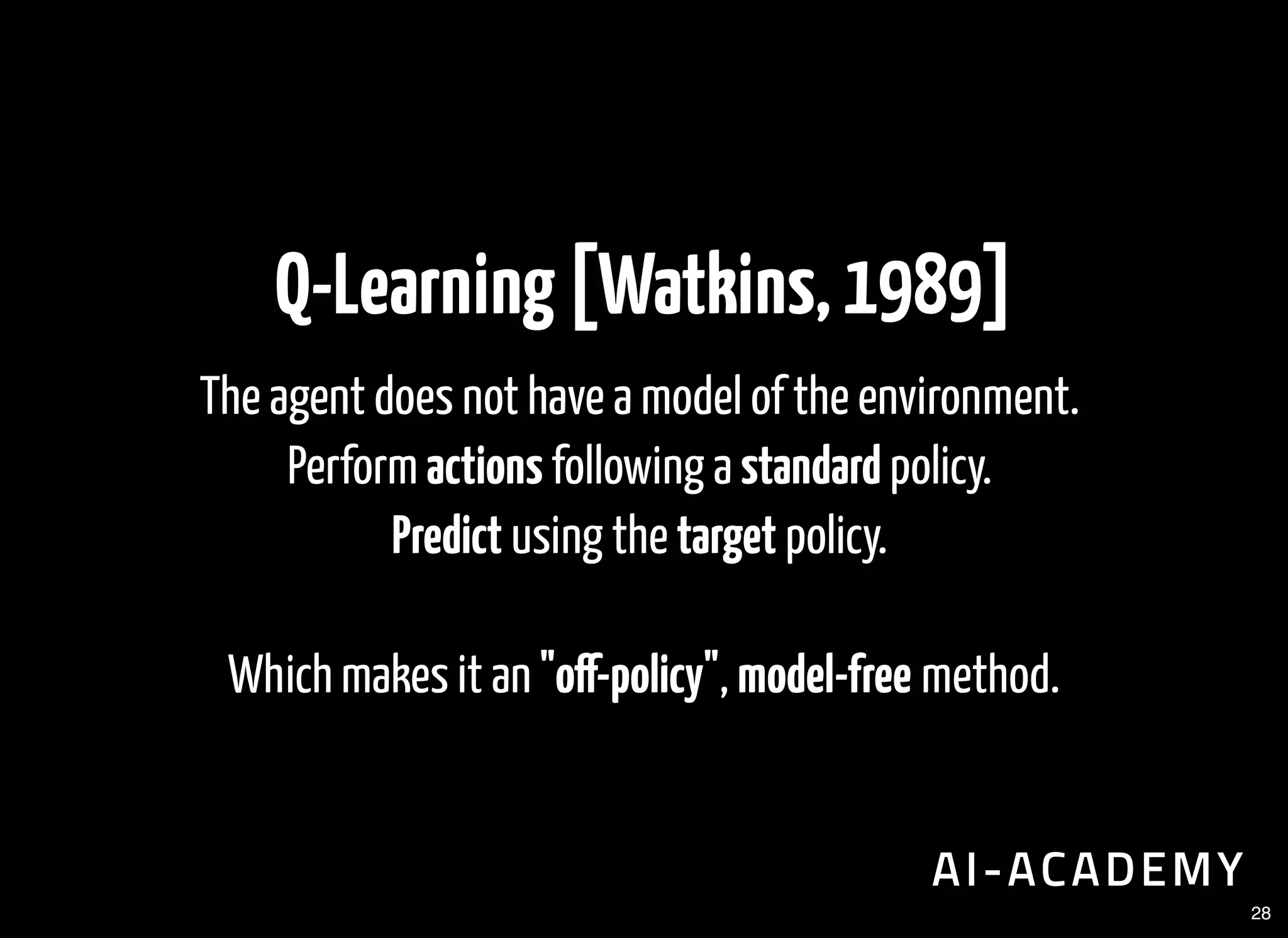 Q-Learning[Watkins,1989]
The agent does not have a model of the environment.
Perform actions following a standard policy.
Predict using the target policy.
Which makes it an "o -policy", model-free method.
28
 