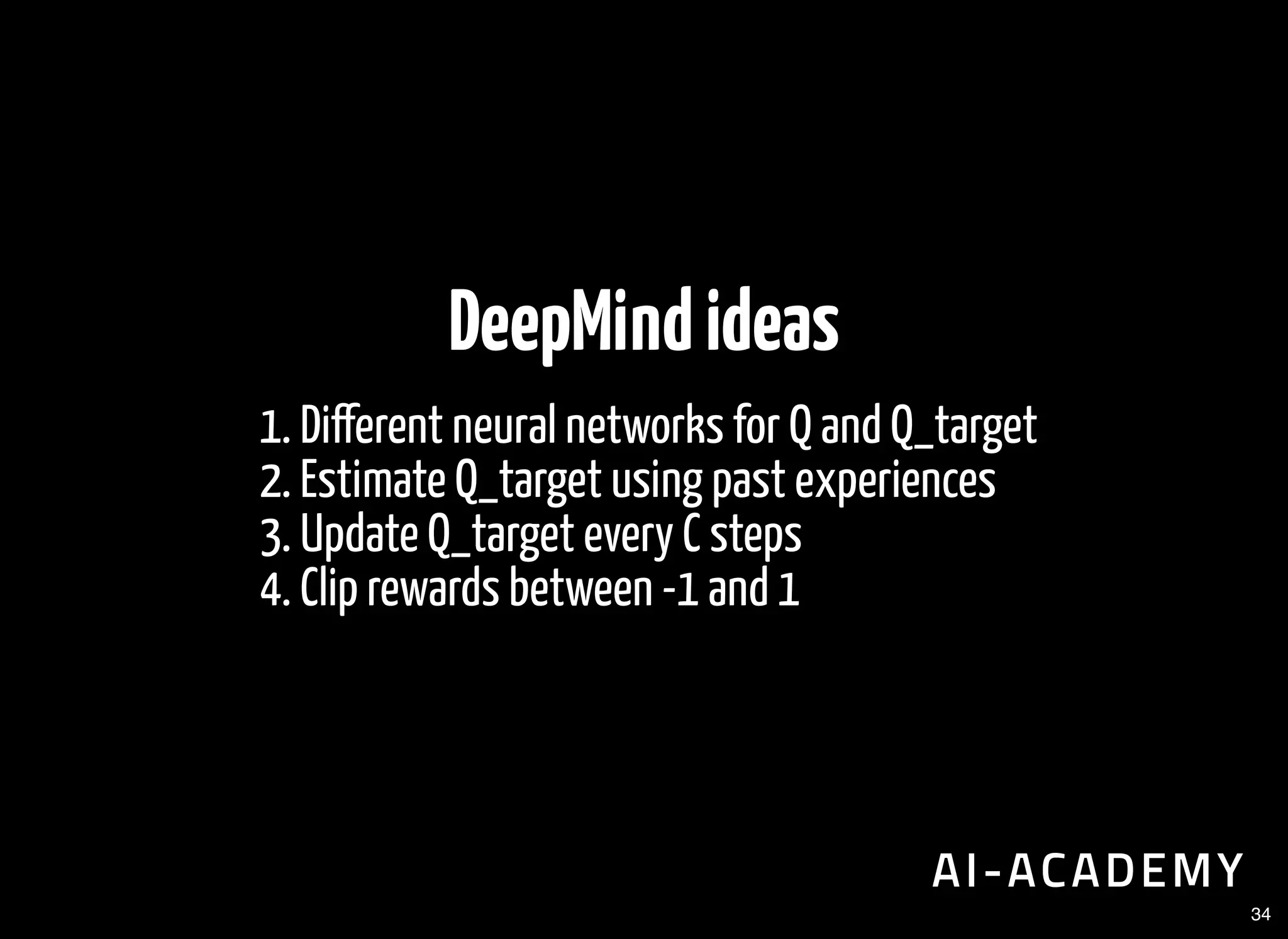 DeepMindideas
1. Di erent neural networks for Q and Q_target
2. Estimate Q_target using past experiences
3. Update Q_target every C steps
4. Clip rewards between -1 and 1
34
 