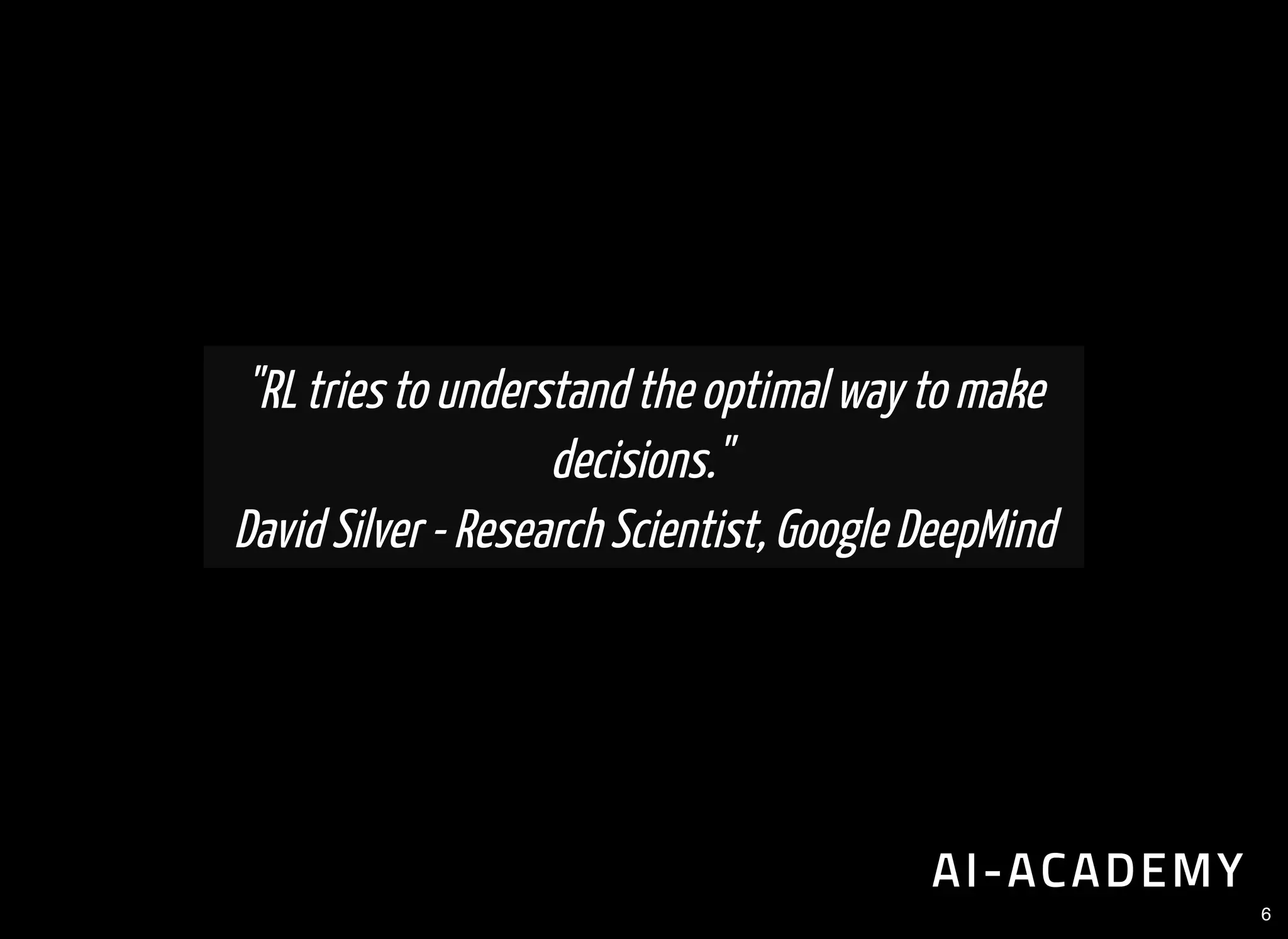 "RL tries to understand the optimal way to make
decisions."
David Silver - Research Scientist, Google DeepMind
6
 