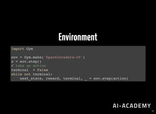 Environment
import Gym
env = Gym.make('SpaceInvaders-v0')
s = env.step()
# take an action
terminal = False
while not terminal:
next_state, reward, terminal, _ = env.step(action)
11
 