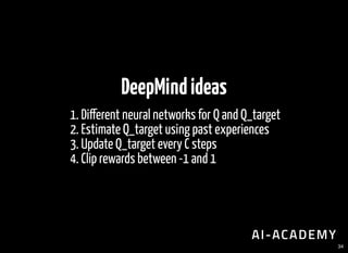 DeepMindideas
1. Di erent neural networks for Q and Q_target
2. Estimate Q_target using past experiences
3. Update Q_target every C steps
4. Clip rewards between -1 and 1
34
 