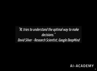 "RL tries to understand the optimal way to make
decisions."
David Silver - Research Scientist, Google DeepMind
6
 