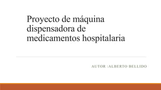 Proyecto de máquina
dispensadora de
medicamentos hospitalaria
AUTOR :ALBERTO BELLIDO
 
