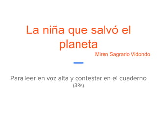 La niña que salvó el
planeta
Miren Sagrario Vidondo
Para leer en voz alta y contestar en el cuaderno
(3Rs)
 