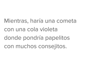 Mientras, haría una cometa
con una cola violeta
donde pondría papelitos
con muchos consejitos.
 
