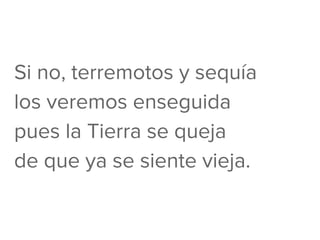 Si no, terremotos y sequía
los veremos enseguida
pues la Tierra se queja
de que ya se siente vieja.
 