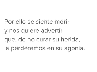 Por ello se siente morir
y nos quiere advertir
que, de no curar su herida,
la perderemos en su agonía.
 