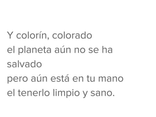 Y colorín, colorado
el planeta aún no se ha
salvado
pero aún está en tu mano
el tenerlo limpio y sano.
 