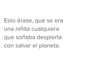 Esto érase, que se era
una niñita cualquiera
que soñaba despierta
con salvar el planeta.
 