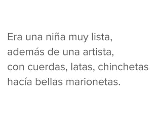 Era una niña muy lista,
además de una artista,
con cuerdas, latas, chinchetas
hacía bellas marionetas.
 