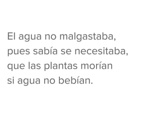 El agua no malgastaba,
pues sabía se necesitaba,
que las plantas morían
si agua no bebían.
 