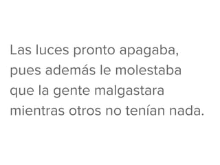 Las luces pronto apagaba,
pues además le molestaba
que la gente malgastara
mientras otros no tenían nada.
 