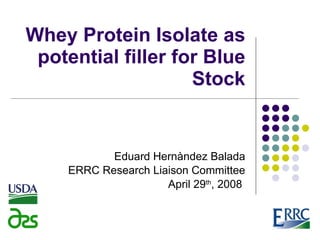 Whey Protein Isolate as potential filler for Blue Stock Eduard Hern àndez Balada ERRC Research Liaison Committee April 29 th , 2008  