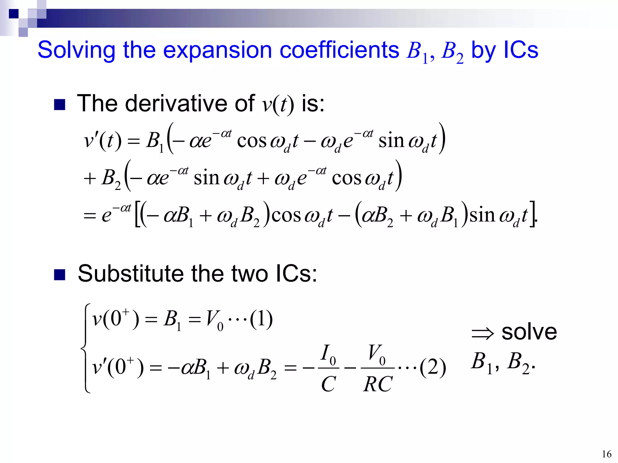 16
Solving the expansion coefficients B1, B2 by ICs
 Substitute the two ICs:
















)
2
(
)
0
(
)
1
(
)
0
(
0
0
2
1
0
1


RC
V
C
I
B
B
v
V
B
v
d


 solve
B1, B2.
 
 
   
 .
sin
cos
cos
sin
sin
cos
)
(
1
2
2
1
2
1
t
B
B
t
B
B
e
t
e
t
e
B
t
e
t
e
B
t
v
d
d
d
d
t
d
t
d
d
t
d
t
d
d
t




































 The derivative of v(t) is:
 