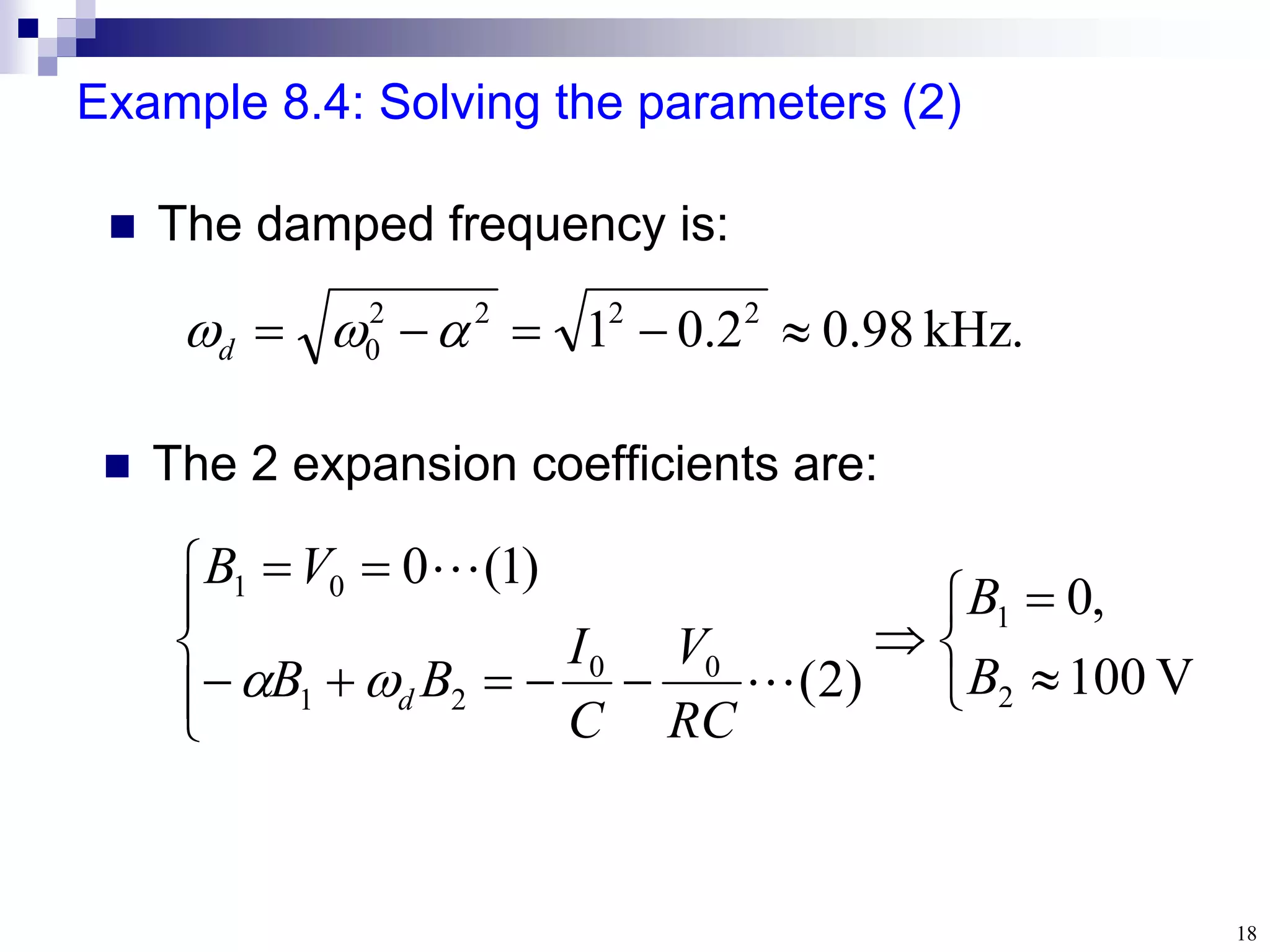 18
Example 8.4: Solving the parameters (2)
.
kHz
98
.
0
2
.
0
1 2
2
2
2
0 



 

d
 The damped frequency is:
 The 2 expansion coefficients are:


















V
100
,
0
)
2
(
)
1
(
0
2
1
0
0
2
1
0
1
B
B
RC
V
C
I
B
B
V
B
d 



 